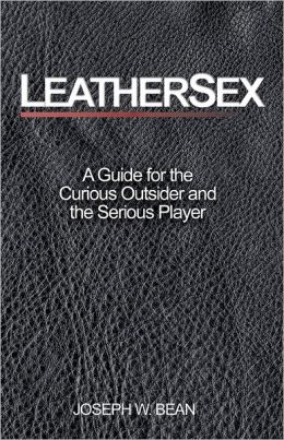 Leathersex: A Guide for the Curious Outsider and the Serious Player Joseph W. Bean