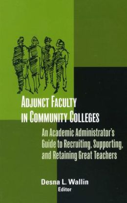 Adjunct Faculty in Community Colleges: An Academic Administrator's Guide to Recruiting, Supporting, and Retaining Great Teachers (JB - Anker) Desna L. Wallin and George R. Boggs