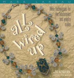 All Wired Up: Wire Techniques For the Beadworker and Jewelry Maker (Beadwork How-To) Mark Lareau