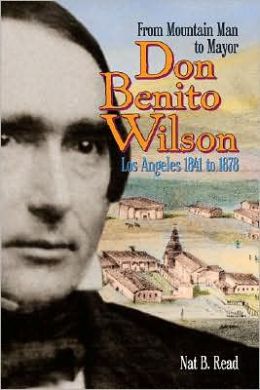 Don Benito Wilson: From Mountain Man to Mayor, Los Angeles, 1841 to 1878 Nat B. Read