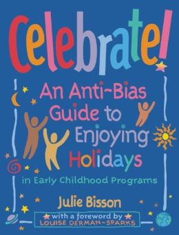 Celebrate!: An Anti-Bias Guide to Enjoying Holidays in Early Childhood Programs Julie Bisson