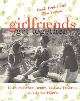 Girlfriends Get Together: Food, Frolic and Fun Times! (Girlfriends Series) Tamara Traeder, Carmen Renee Berry and Janet Hazen