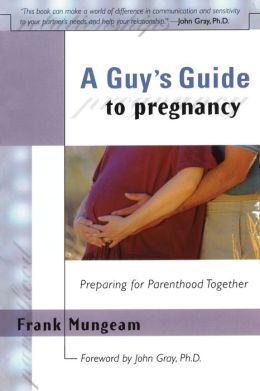 A Guy's Guide to Pregnancy: Preparing for Parenthood Together Frank Mungeam and John Gray