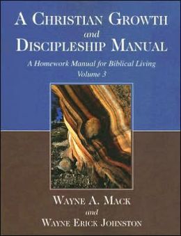 A Christian Growth and Discipleship Manual, Volume 3: A Homework Manual for Biblical Living Wayne A. Mack and Wayne Erick Johnston