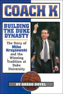 Coach K: Building the Duke Dynasty: The Story of Mike Krzyzewski and the Winning Tradition at Duke University Gregg Doyel