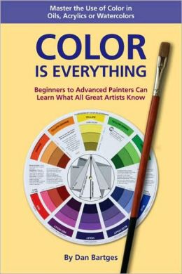COLOR IS EVERYTHING: Master the Use of Color in Oils, Acrylics or Watercolors Dan Bartges