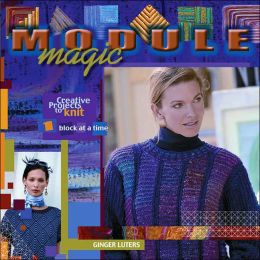 Module Magic: Creative Projects to Knit One Block at a Time Ginger Luters, Elaine Rowley and Alexis Xenakis