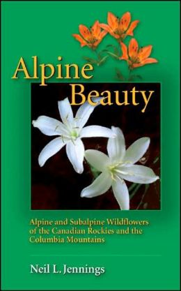 Alpine Beauty: Alpine and Subalpine Wildflowers of the Canadian Rockies and the Columbia Mountains Neil L. Jennings