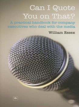 Can I Quote You on That?: A Practical Handbook for Company Executives Who Deal with the Media William Essex