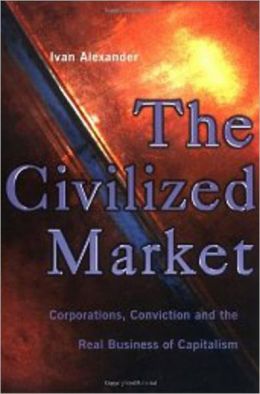 The Civilized Market: Corporations, Conviction and the Real Business of Capitalism Ivan Alexander