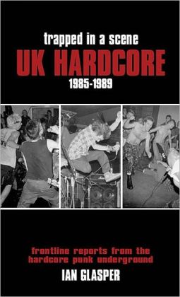 Trapped in a Scene: UK Hardcore 1985-1989: Frontline Reports from the Hardcore Punk Underground Ian Glasper