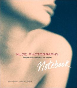 Nude Photography Notebook: Inspiration, Ideas, Photographs and Techniques Allan Jenkins and Eddie Ephraums