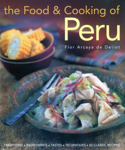 The Food and Cooking of Peru: Traditions, Ingredients, Tastes and Techniques in 60 Classic Recipes