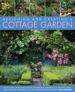 Designing and Creating a Cottage Garden: How to cultivate a garden full of flowers, herbs, trees, fruit, vegetables and livestock, with 300 inspirational photographs Gail Harland