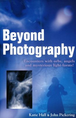 Beyond Photography: Encounters with Orbs, Angels and Light-Forms Katie Hall and John Pickering