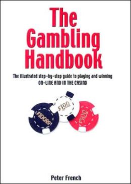 The Gambling Handbook: The Illustrated Step-By-Step Guide to Playing and Winning On-Line and in the Casino Peter French