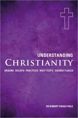 Understanding Christianity: Origins*Beliefs*Practices*Holy Texts*Sacred Places
