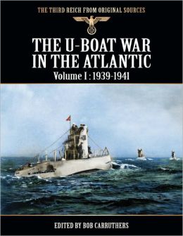 The Third Reich From Original Sources - The U-Boat War In the Atlantic - Volume I: 1939 - 1941 Bob Carruthers