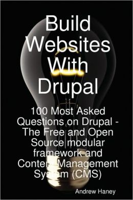 Build Websites With Drupal, 100 Most Asked Questions on Drupal - The Free and Open Source Modular Framework and Content Management System (CMS) Andrew Haney