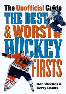 The Best and Worst of Hockey's Firsts: The Unofficial Guide Don Weekes and Kerry Banks