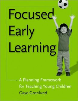 Focused Early Learning: A Planning Framework for Teaching Young Children Gaye Gronlund