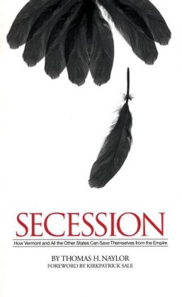 Secession: How Vermont and All the Other States Can Save Themselves from the Empire Thomas H. Naylor and Kirkpatrick Sale