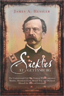 Sickles at Gettysburg: The Controversial Civil War General Who Committed Murder, Abandoned Little Round Top, and Declared Himself the Hero of