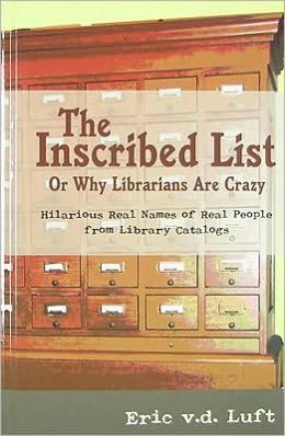 The Inscribed List: or, Why Librarians Are Crazy: Hilarious Real Names of Real People from Library Catalogs Eric v.d Luft