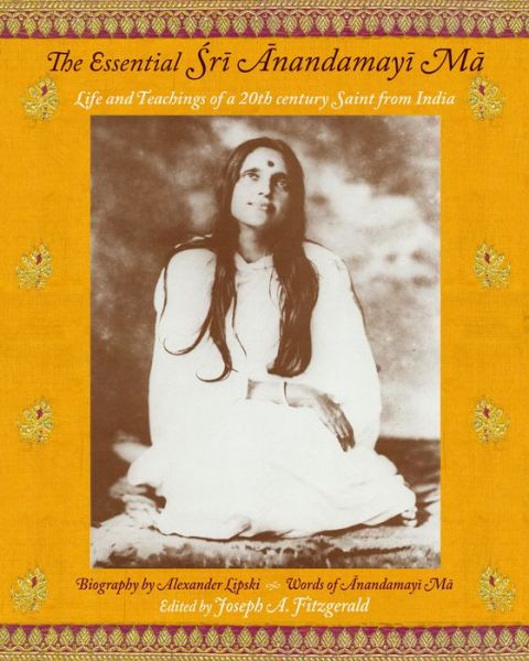 Essential Sri Anandamayi Ma: Life and Teachings of a 20th century Saint from India