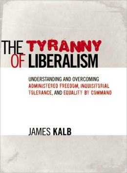The Tyranny of Liberalism: Understanding and Overcoming Administered Freedom, Inquisitorial Tolerance, and Equality by Command