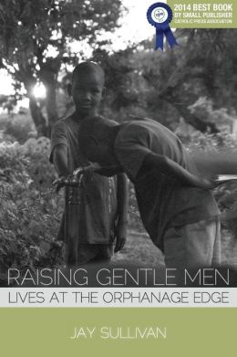 Raising Gentle Men: Lives at the Orphanage Edge Jay Sullivan