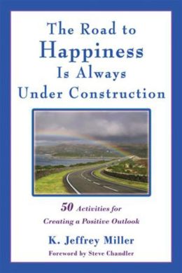 The Road to Happiness Is Always Under Construction: 50 Activities for Creating a Positive Outlook K. Jeffrey Miller