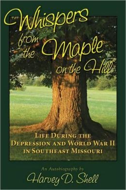 Whispers from the Maple on the Hill: Life During the Depression and World War II in Southeast Missouri Harvey D. Shell