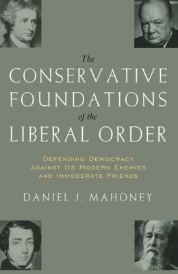 The CONSERVATIVE FOUNDATIONS OF THE LIBERAL ORDER: Defending Democracy against Its Modern Enemies and Immoderate Friends (ISI's Religion and Contemporary Culture) Daniel J. Mahoney