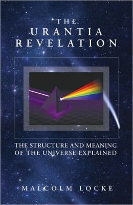 The Urantia Revelation: The Structure and Meaning of the Universe Explained Malcom Locke