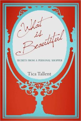 What Is Beautiful: Secrets From A Personal Shopper Tica Tallent