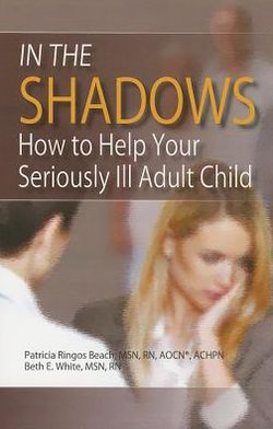 In the Shadows: How to Help Your Seriously Ill Adult Child Patricia Ringos Beach and Beth E. White