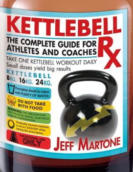 Kettlebell Rx: The Complete Guide for Athletes and Coaches Jeff Martone