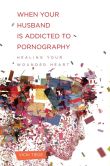 When Your Husband Is Addicted to Pornography: Healing Your Wounded Heart