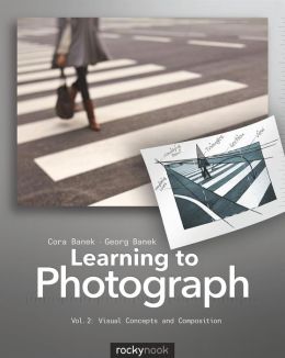 Learning to Photograph - Volume 2: Visual Concepts and Composition Cora Banek and Georg Banek