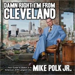 Damn Right I'm From Cleveland: Your Guide to Makin' It in America's 47th Biggest City Mike Polk Jr