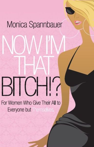 Now I'm That Bitch?: For Women Who Give Their All To Everyone But Themselves