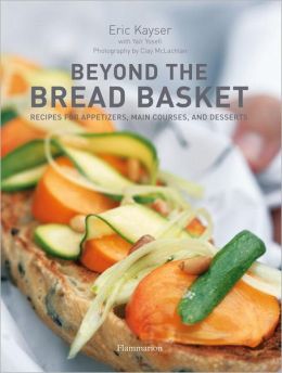 Beyond the Bread Basket: Recipes for Appetizers, Main Courses, and Desserts Eric Kayser, Clay McLachlan and Yair Yosefi