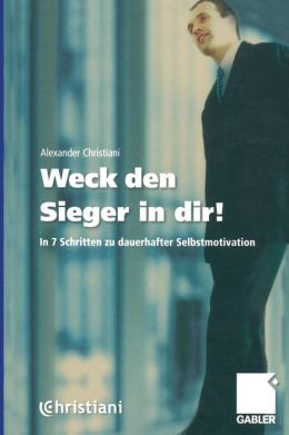 Weck den Sieger in dir!: In 7 Schritten zu dauerhafter Selbstmotivation