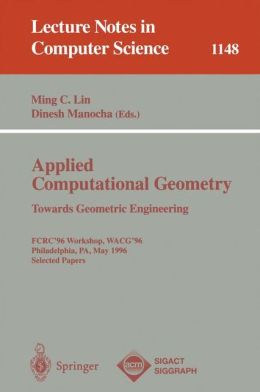 Applied Computational Geometry. Towards Geometric Engineering: FCRC '96 Workshop, WACG '96, Philadelphia, PA, May 27 - 28, 1996, Selected Papers Dinesh Manocha, Ming C. Lin