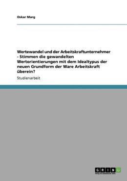 Wertewandel Und Der Arbeitskraftunternehmer - Stimmen Die Gewandelten Wertorientierungen Mit Dem Idealtypus Der Neuen Grundform Der Ware Arbeitskraft Berein?
