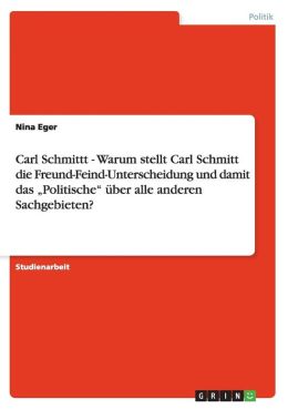 Carl Schmittt - Warum Stellt Carl Schmitt Die Freund-Feind-Unterscheidung Und Damit Das Politische Ber Alle Anderen Sachgebieten?