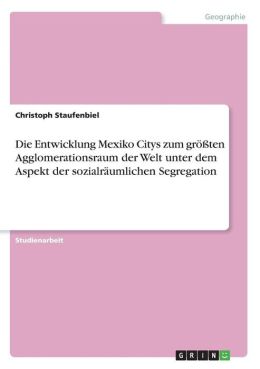 Die Entwicklung Mexiko Citys Zum Gr Ten Agglomerationsraum Der Welt Unter Dem Aspekt Der Sozialr Umlichen Segregation