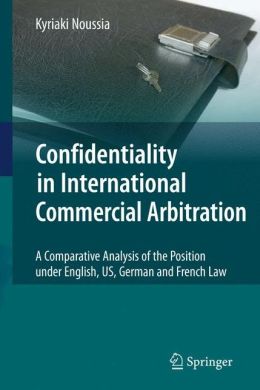 Confidentiality in International Commercial Arbitration: A Comparative Analysis of the Position under English, US, German and French Law Kyriaki Noussia