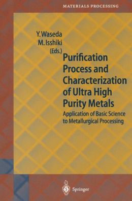 Purification Process and Characterization of Ultra High Purity Metals: Application of Basic Science to Metallurgical Processing Yoshio Waseda and Minoru Isshiki